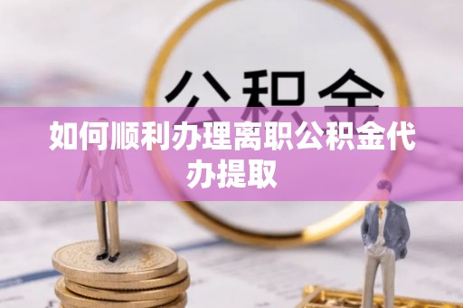 通榆如何顺利办理离职公积金代办提取