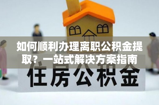通榆如何顺利办理离职公积金提取？一站式解决方案指南
