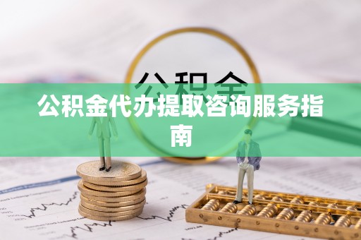 通榆公积金代办提取咨询服务指南