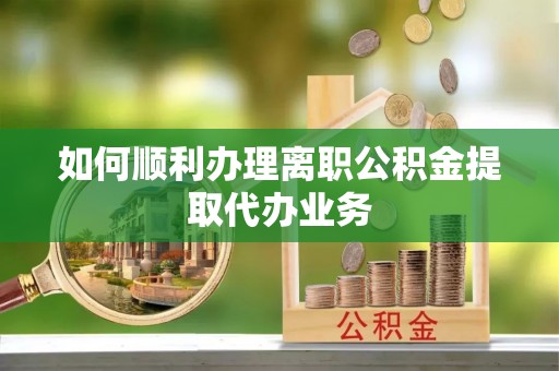 通榆如何顺利办理离职公积金提取代办业务