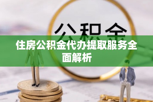 通榆住房公积金代办提取服务全面解析